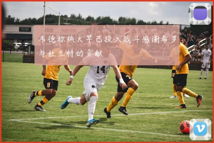 韦德称热火早已投入战斗感谢希罗与杜兰特的贡献
