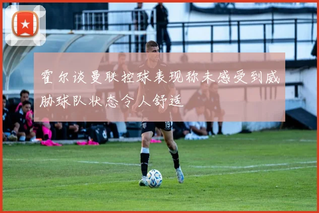 霍尔谈曼联控球表现称未感受到威胁球队状态令人舒适