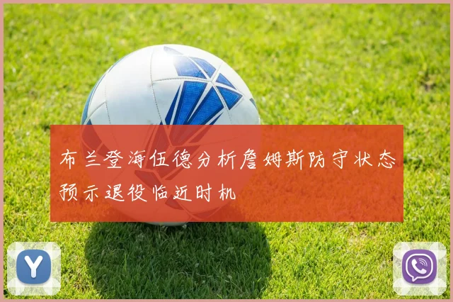 布兰登海伍德分析詹姆斯防守状态预示退役临近时机