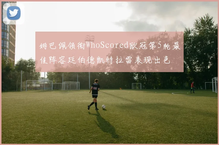 姆巴佩领衔WhoScored欧冠第5轮最佳阵容廷伯德凯特拉雷表现出色