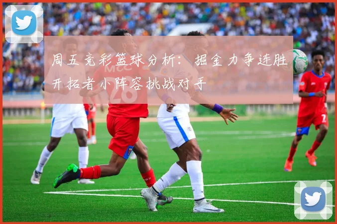 周五竞彩篮球分析：掘金力争连胜开拓者小阵容挑战对手