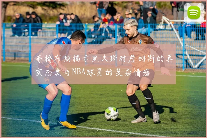 夸梅布朗揭示里夫斯对詹姆斯的真实态度与NBA球员的复杂情感