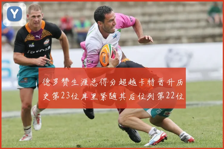 德罗赞生涯总得分超越卡特晋升历史第23位库里紧随其后位列第22位