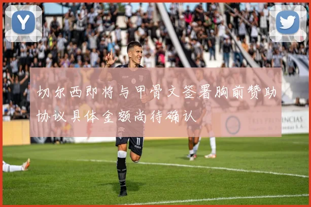 切尔西即将与甲骨文签署胸前赞助协议具体金额尚待确认