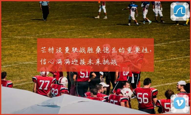 芒特谈曼联战胜桑德兰的重要性，信心满满迎接未来挑战