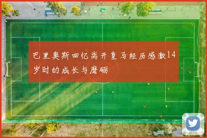 巴里奥斯回忆离开皇马经历感激14岁时的成长与磨砺