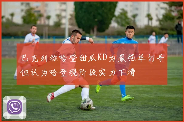 巴克利称哈登甜瓜KD为最强单打手但认为哈登现阶段实力下滑