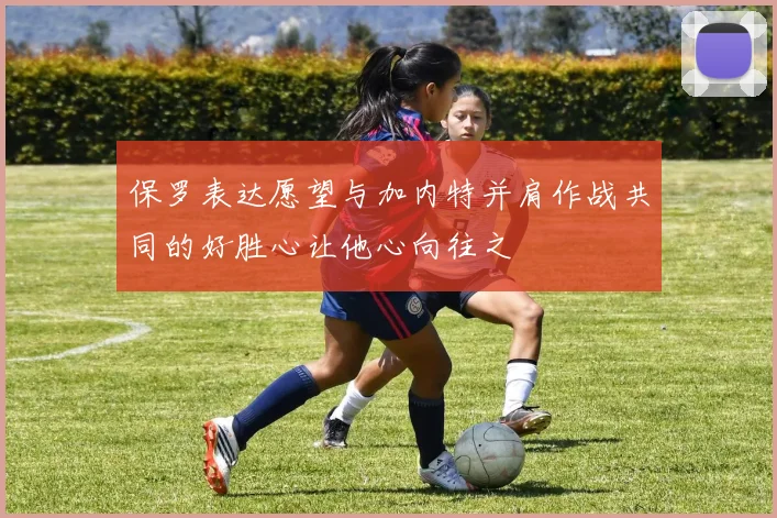 保罗表达愿望与加内特并肩作战共同的好胜心让他心向往之