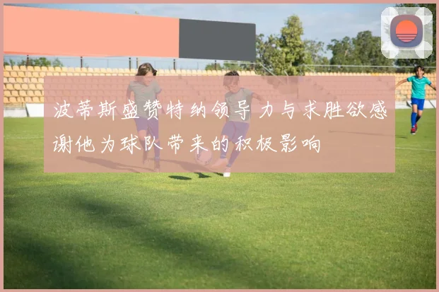 波蒂斯盛赞特纳领导力与求胜欲感谢他为球队带来的积极影响