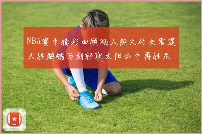 NBA赛季精彩回顾湖人热火对决雷霆大胜鹈鹕马刺轻取太阳公牛再胜尼克斯