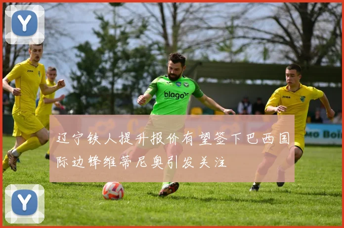 辽宁铁人提升报价有望签下巴西国际边锋维蒂尼奥引发关注