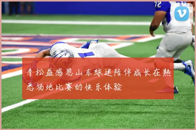 李松益感恩山东球迷陪伴成长在熟悉场地比赛的快乐体验