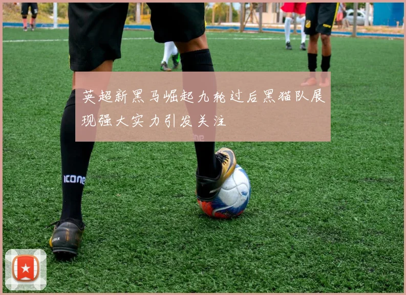 英超新黑马崛起九轮过后黑猫队展现强大实力引发关注