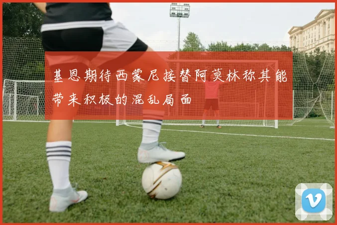 基恩期待西蒙尼接替阿莫林称其能带来积极的混乱局面