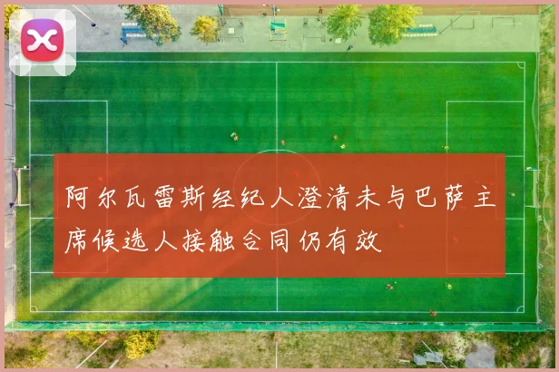 阿尔瓦雷斯经纪人澄清未与巴萨主席候选人接触合同仍有效