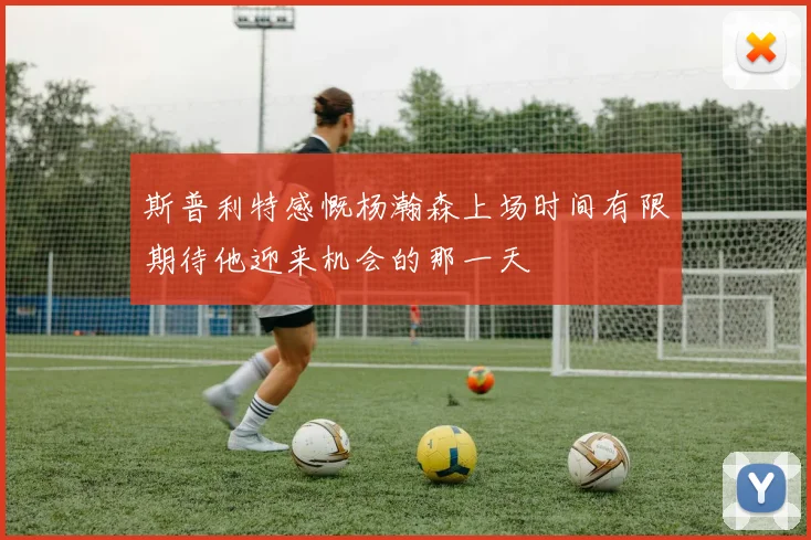 斯普利特感慨杨瀚森上场时间有限期待他迎来机会的那一天