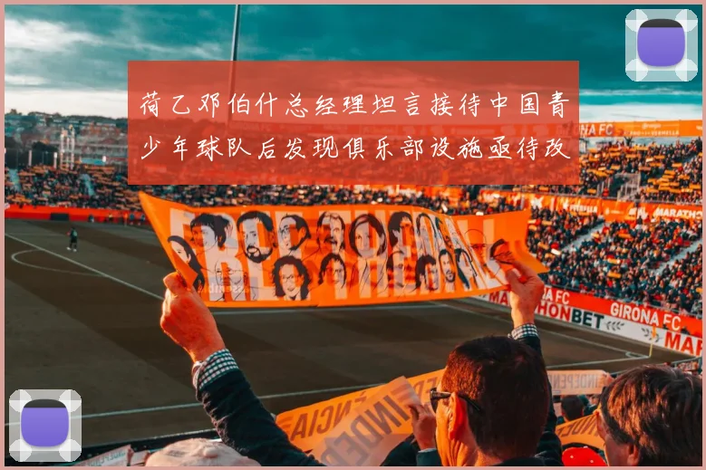 荷乙邓伯什总经理坦言接待中国青少年球队后发现俱乐部设施亟待改善