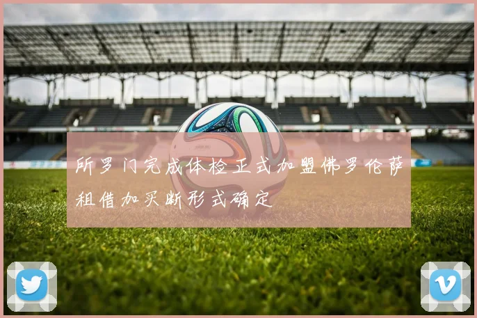 所罗门完成体检正式加盟佛罗伦萨租借加买断形式确定